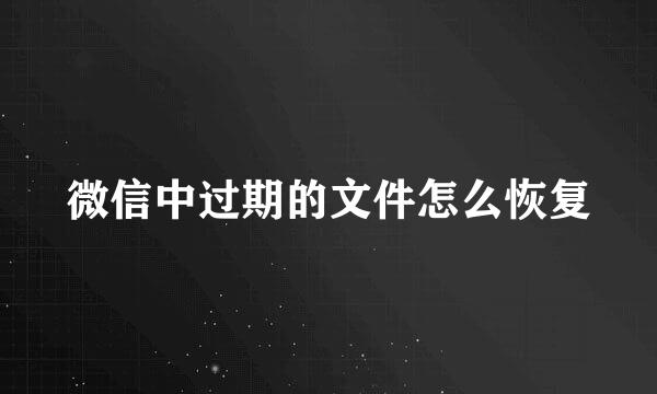 微信中过期的文件怎么恢复
