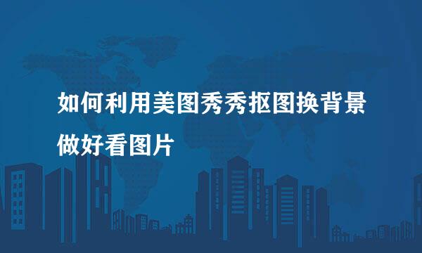 如何利用美图秀秀抠图换背景做好看图片