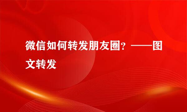 微信如何转发朋友圈？——图文转发