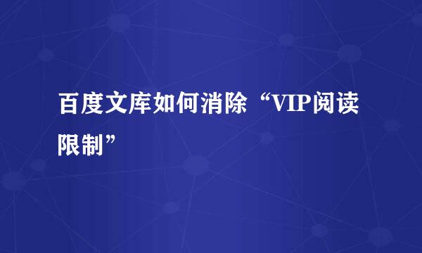 百度文库如何消除“VIP阅读限制”