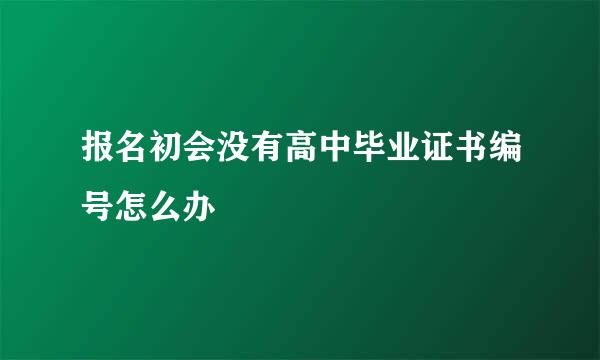 报名初会没有高中毕业证书编号怎么办