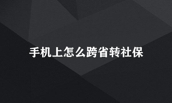 手机上怎么跨省转社保