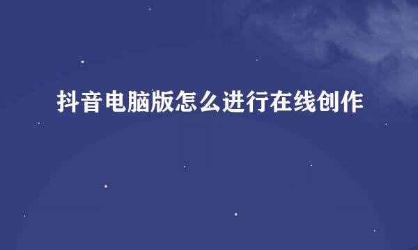抖音电脑版怎么进行在线创作