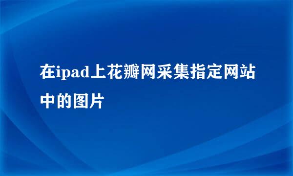 在ipad上花瓣网采集指定网站中的图片