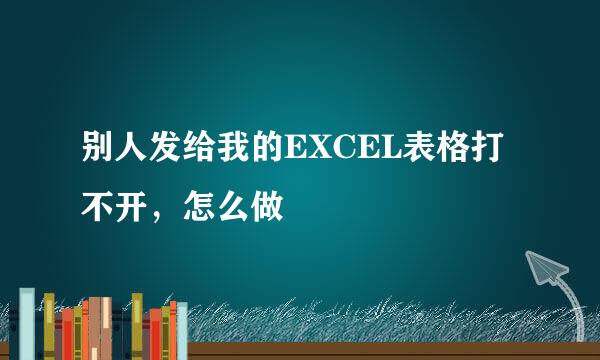 别人发给我的EXCEL表格打不开，怎么做