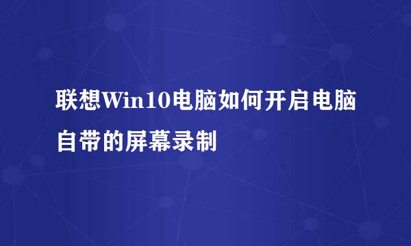 联想Win10电脑如何开启电脑自带的屏幕录制