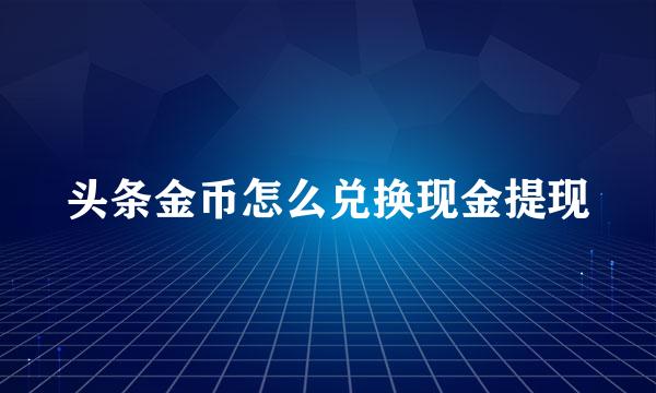 头条金币怎么兑换现金提现