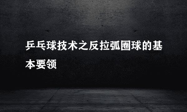 乒乓球技术之反拉弧圈球的基本要领