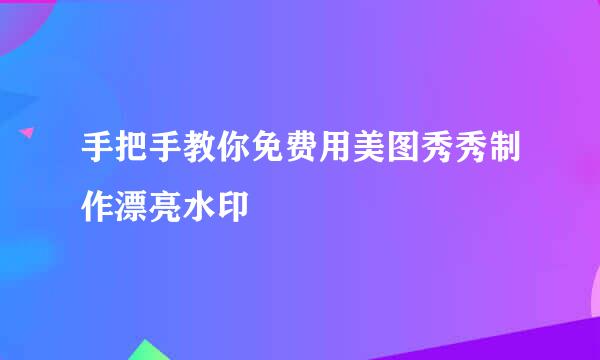 手把手教你免费用美图秀秀制作漂亮水印