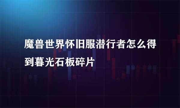 魔兽世界怀旧服潜行者怎么得到暮光石板碎片