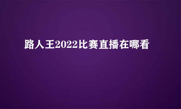 路人王2022比赛直播在哪看