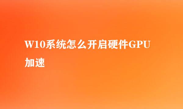 W10系统怎么开启硬件GPU加速