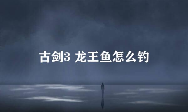 古剑3 龙王鱼怎么钓