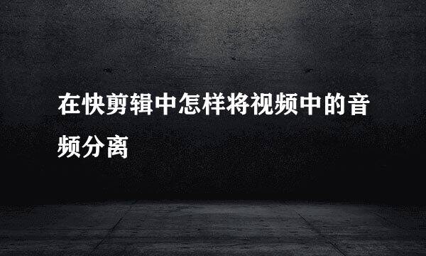 在快剪辑中怎样将视频中的音频分离