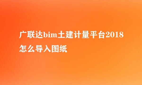 广联达bim土建计量平台2018怎么导入图纸