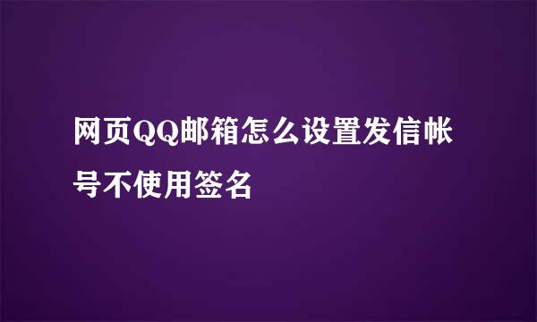 网页QQ邮箱怎么设置发信帐号不使用签名