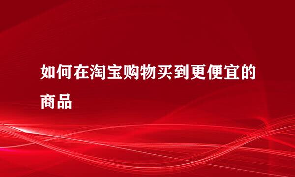 如何在淘宝购物买到更便宜的商品