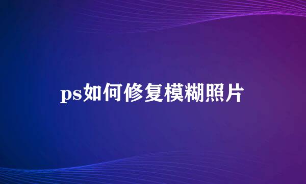 ps如何修复模糊照片