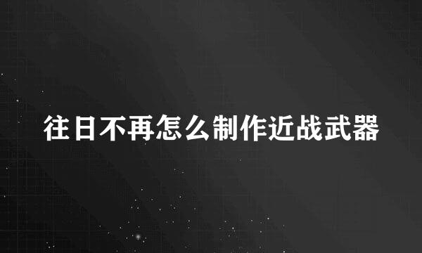 往日不再怎么制作近战武器