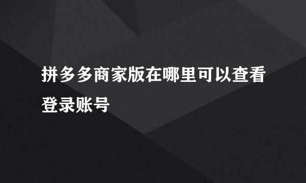 拼多多商家版在哪里可以查看登录账号