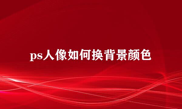 ps人像如何换背景颜色