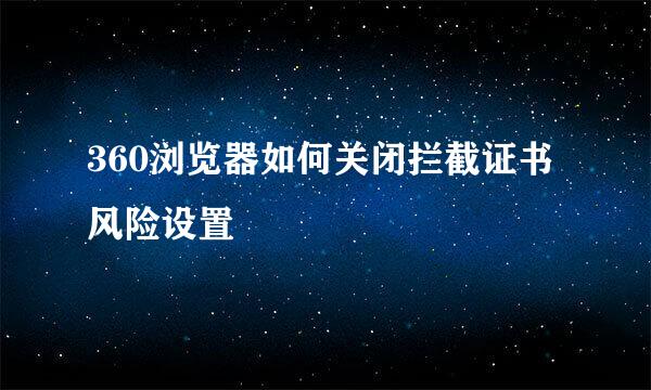 360浏览器如何关闭拦截证书风险设置
