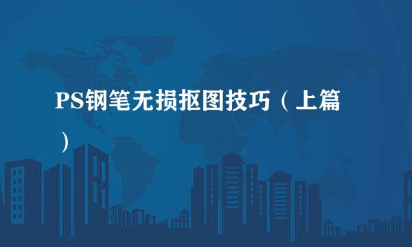 PS钢笔无损抠图技巧（上篇）