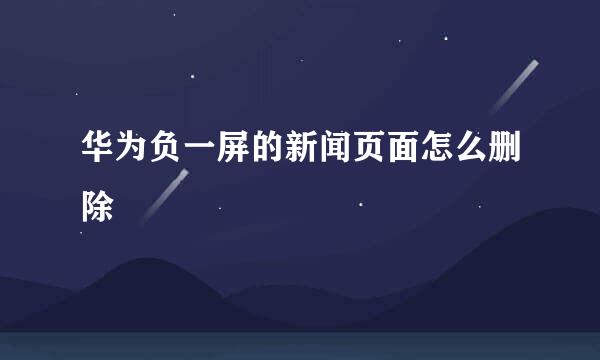 华为负一屏的新闻页面怎么删除