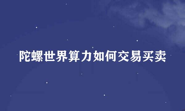 陀螺世界算力如何交易买卖