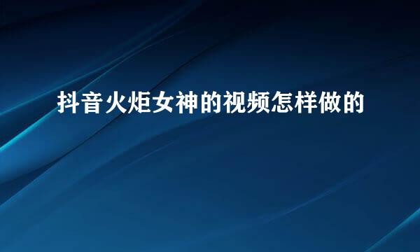 抖音火炬女神的视频怎样做的
