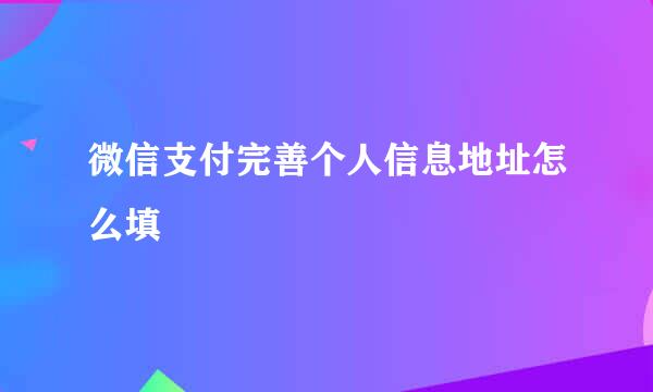微信支付完善个人信息地址怎么填