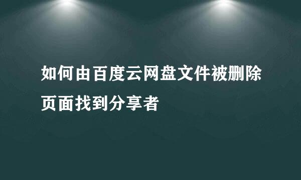如何由百度云网盘文件被删除页面找到分享者