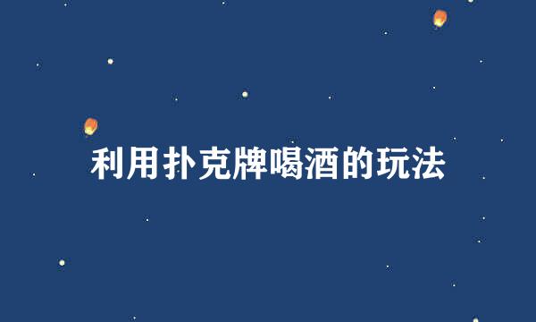 利用扑克牌喝酒的玩法