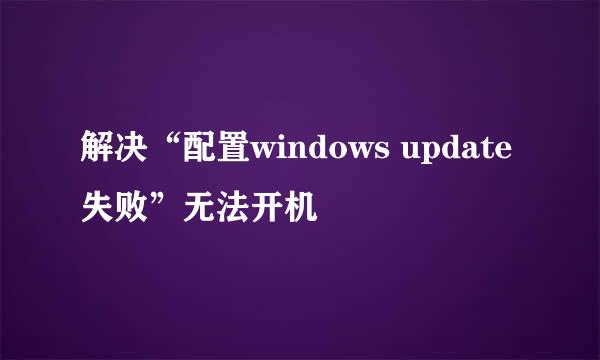 解决“配置windows update失败”无法开机