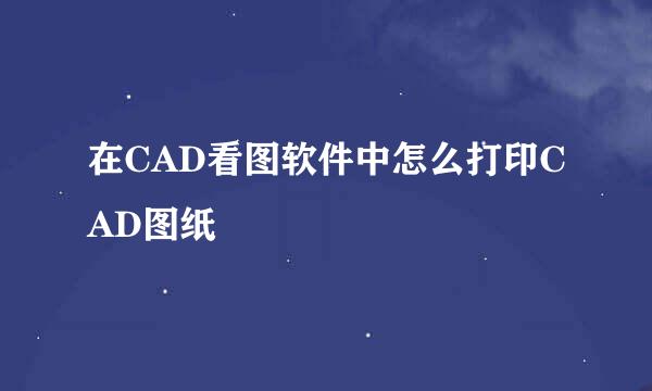 在CAD看图软件中怎么打印CAD图纸