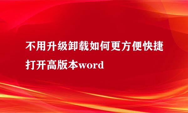 不用升级卸载如何更方便快捷打开高版本word