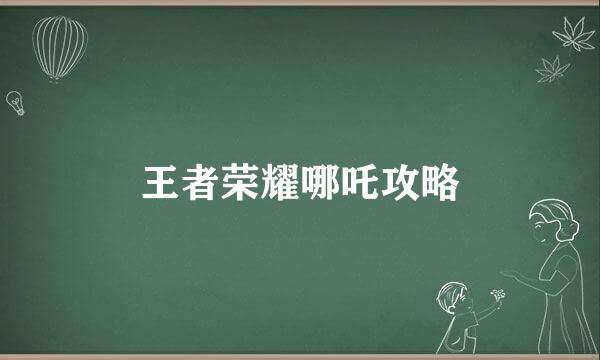 王者荣耀哪吒攻略