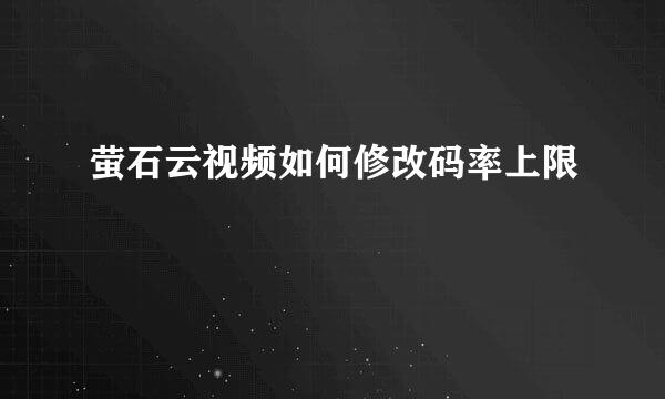 萤石云视频如何修改码率上限