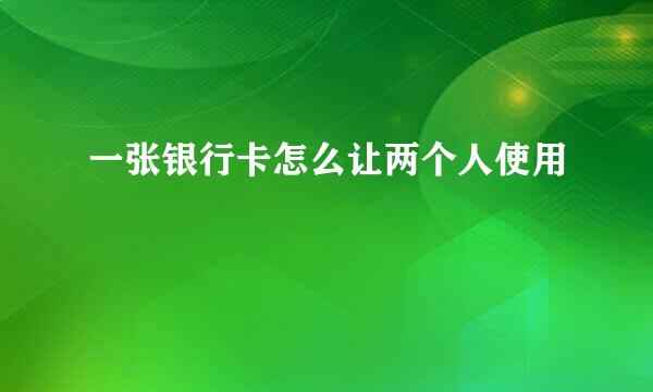 一张银行卡怎么让两个人使用