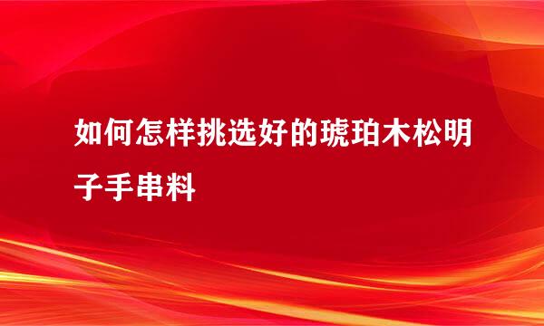 如何怎样挑选好的琥珀木松明子手串料