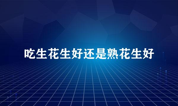 吃生花生好还是熟花生好