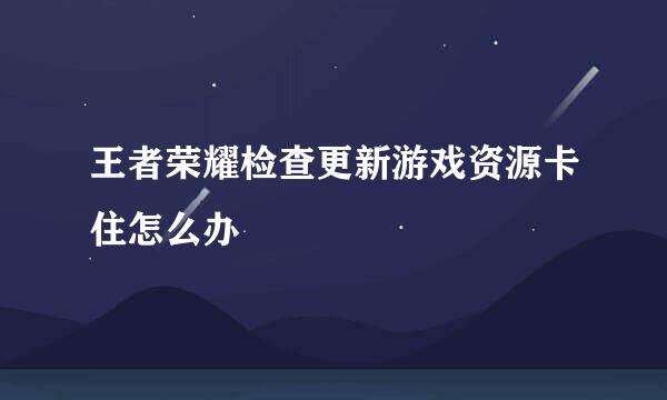 王者荣耀检查更新游戏资源卡住怎么办
