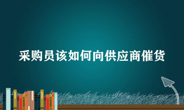 采购员该如何向供应商催货