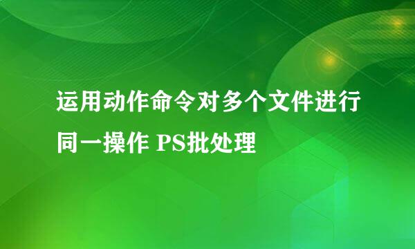 运用动作命令对多个文件进行同一操作 PS批处理