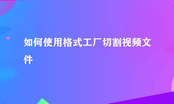如何使用格式工厂切割视频文件