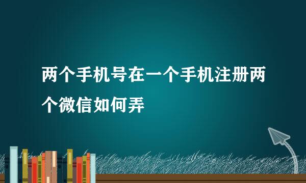 两个手机号在一个手机注册两个微信如何弄