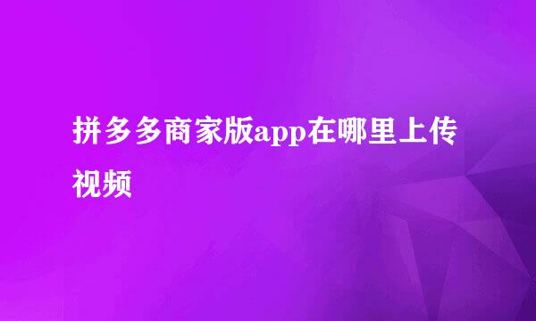 拼多多商家版app在哪里上传视频