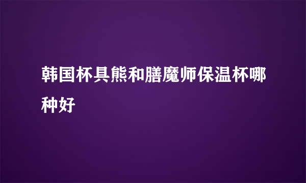 韩国杯具熊和膳魔师保温杯哪种好