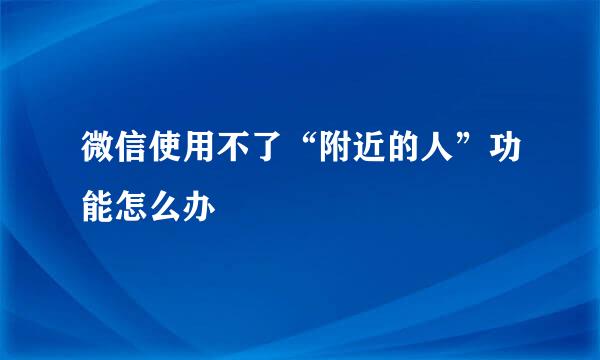微信使用不了“附近的人”功能怎么办