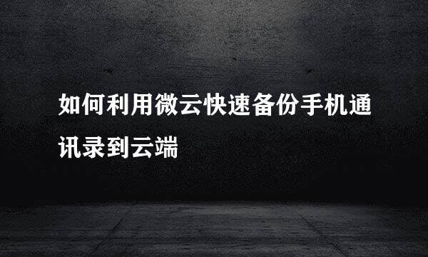 如何利用微云快速备份手机通讯录到云端